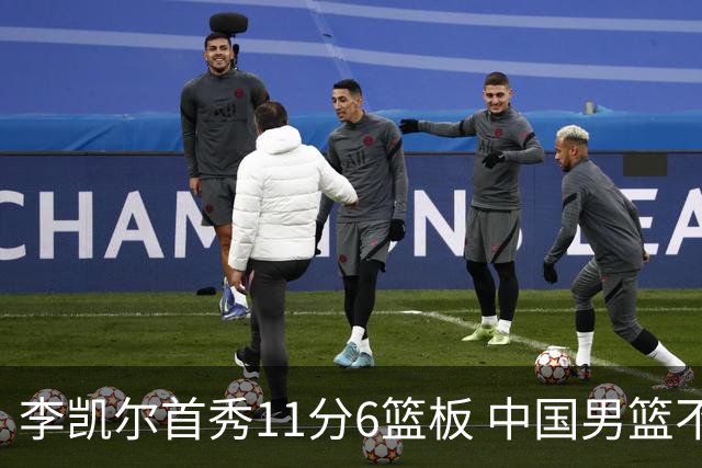 李凯尔首秀11分6篮板 中国男篮不敌意大利男篮
