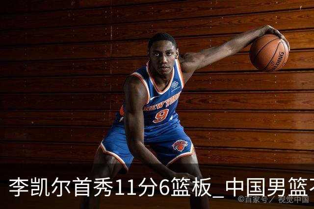 李凯尔首秀11分6篮板 中国男篮不敌意大利男篮
