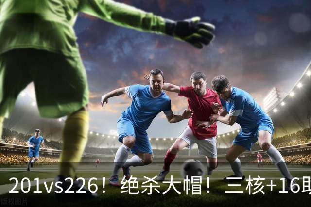 201vs226！绝杀大帽！三核+16助0失误！火箭真来了！
