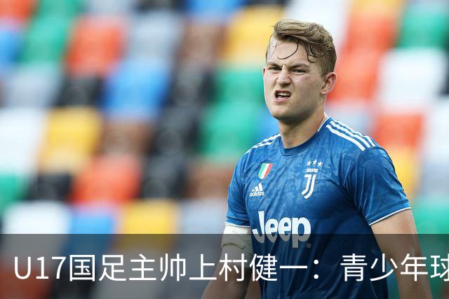 U17国足主帅上村健一：青少年球员培养需要五环并重